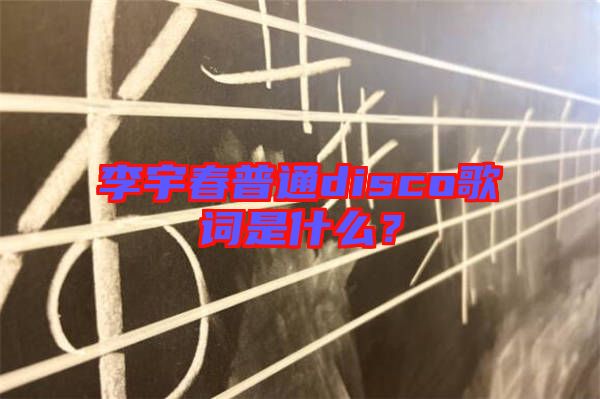 李宇春普通disco歌詞是什么？