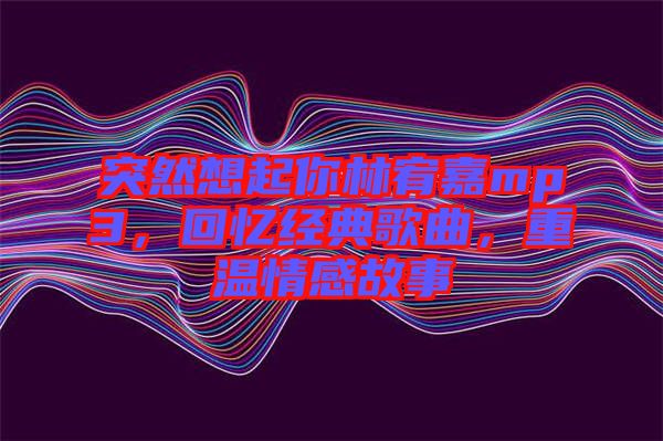 突然想起你林宥嘉mp3，回憶經(jīng)典歌曲，重溫情感故事