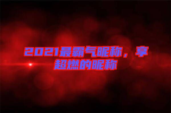 2021最霸氣昵稱，享超燃的昵稱