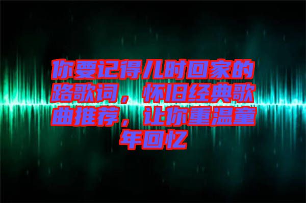 你要記得兒時回家的路歌詞，懷舊經(jīng)典歌曲推薦，讓你重溫童年回憶