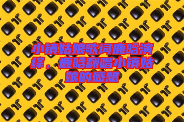 小鎮(zhèn)姑娘歌詞鹿晗演繹，鹿晗翻唱小鎮(zhèn)姑娘的感想