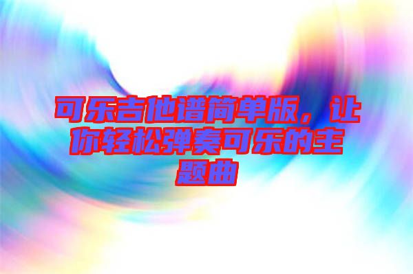 可樂吉他譜簡單版，讓你輕松彈奏可樂的主題曲