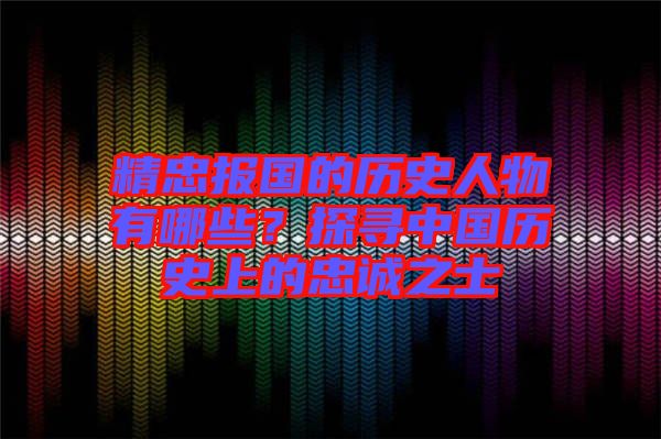 精忠報國的歷史人物有哪些？探尋中國歷史上的忠誠之士