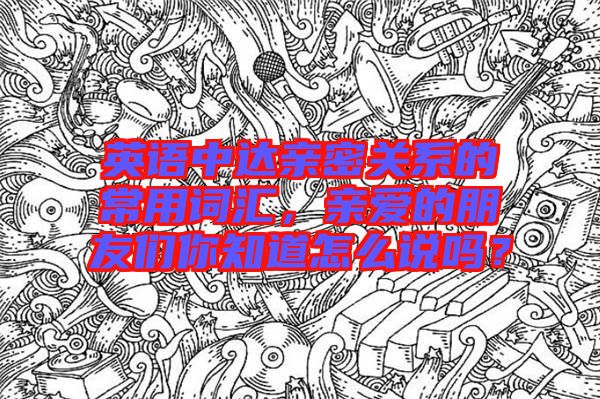 英語中達(dá)親密關(guān)系的常用詞匯，親愛的朋友們你知道怎么說嗎？