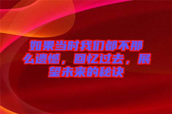 如果當(dāng)時(shí)我們都不那么遺憾，回憶過(guò)去，展望未來(lái)的秘訣