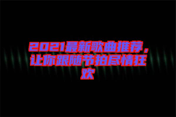 2021最新歌曲推薦，讓你跟隨節(jié)拍盡情狂歡