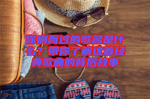 你肩而過的歌名是什么？帶你了解這首經(jīng)典歌曲的背后故事