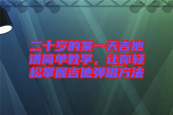 二十歲的某一天吉他譜簡(jiǎn)單教學(xué)，讓你輕松掌握吉他彈唱方法