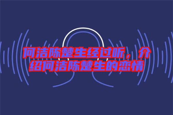 何潔陳楚生經過聽，介紹何潔陳楚生的戀情
