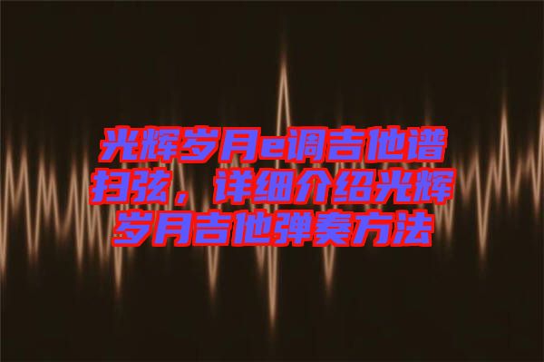 光輝歲月e調(diào)吉他譜掃弦，詳細(xì)介紹光輝歲月吉他彈奏方法