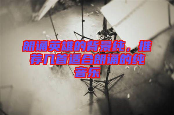 朗誦英雄的背景純，推薦幾首適合朗誦的純音樂