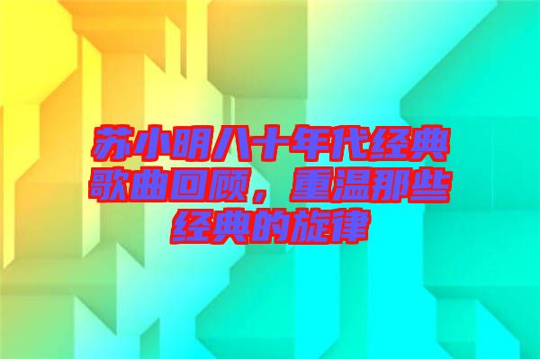 蘇小明八十年代經(jīng)典歌曲回顧，重溫那些經(jīng)典的旋律