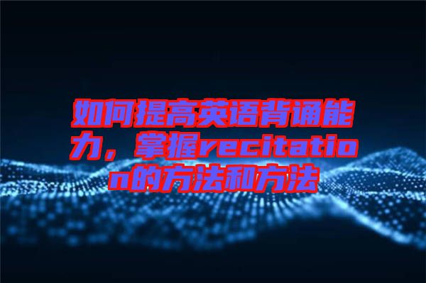 如何提高英語背誦能力，掌握recitation的方法和方法