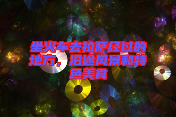 坐火車去拉薩經過的地方，沿途風景和特色美食
