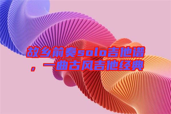 故鄉(xiāng)前奏solo吉他譜，一曲古風(fēng)吉他經(jīng)典