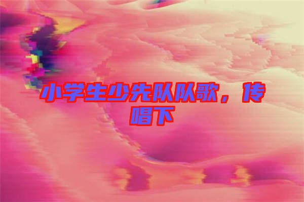 小學生少先隊隊歌，傳唱下