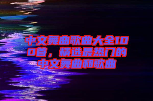 中文舞曲歌曲大全100首，精選最熱門的中文舞曲和歌曲