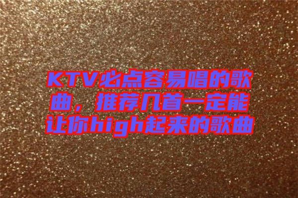 KTV必點(diǎn)容易唱的歌曲，推薦幾首一定能讓你high起來的歌曲