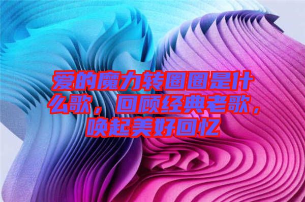愛的魔力轉(zhuǎn)圈圈是什么歌，回顧經(jīng)典老歌，喚起美好回憶