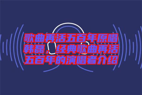 歌曲再活五百年原唱韓磊，經(jīng)典歌曲再活五百年的演唱者介紹