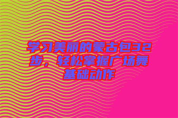 學(xué)習(xí)美麗的蒙古包32步，輕松掌握廣場(chǎng)舞基礎(chǔ)動(dòng)作