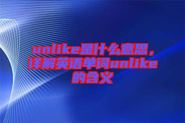 unlike是什么意思，詳解英語單詞unlike的含義