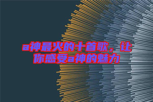 a神最火的十首歌，讓你感受a神的魅力