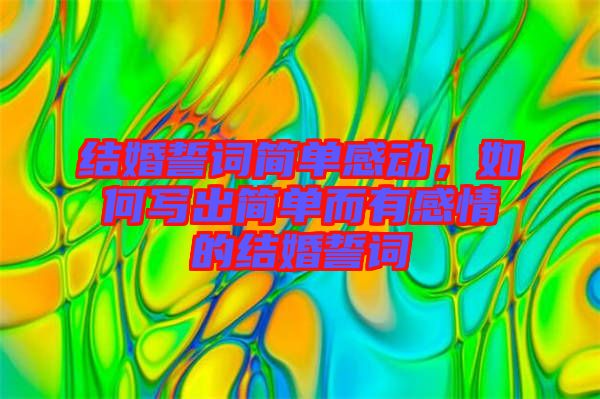 結(jié)婚誓詞簡單感動，如何寫出簡單而有感情的結(jié)婚誓詞