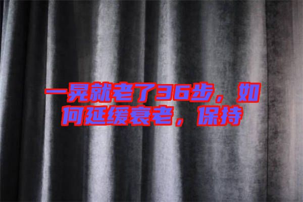 一晃就老了36步，如何延緩衰老，保持
