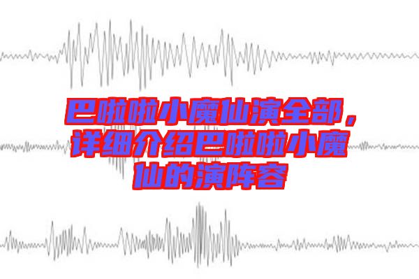 巴啦啦小魔仙演全部，詳細介紹巴啦啦小魔仙的演陣容