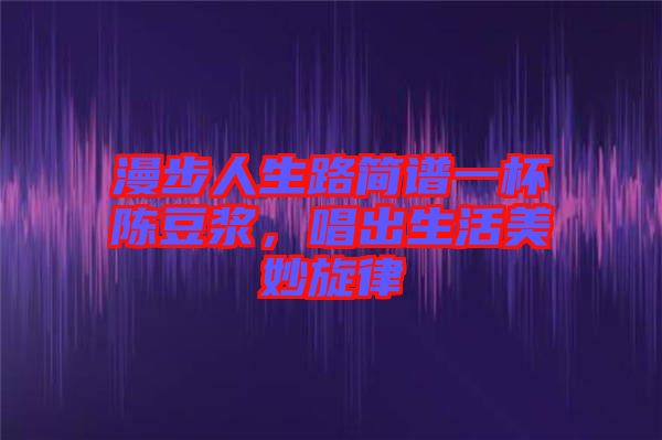 漫步人生路簡譜一杯陳豆?jié){，唱出生活美妙旋律