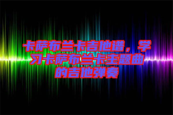 卡薩布蘭卡吉他譜，學習卡薩布蘭卡主題曲的吉他彈奏