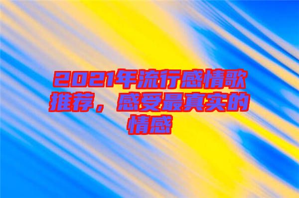 2021年流行感情歌推薦，感受最真實(shí)的情感
