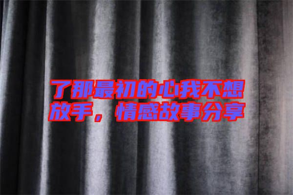 了那最初的心我不想放手，情感故事分享