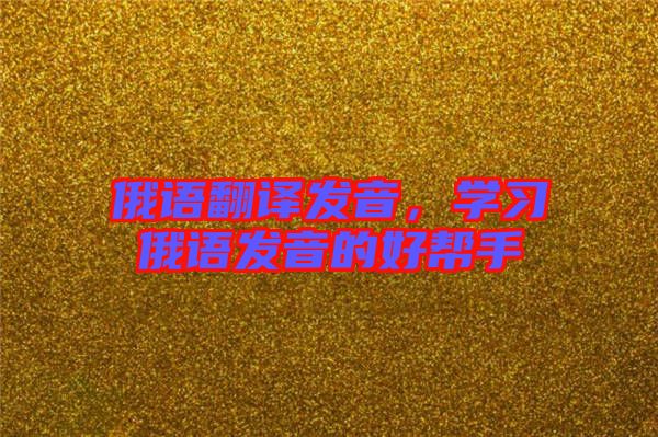 俄語(yǔ)翻譯發(fā)音，學(xué)習(xí)俄語(yǔ)發(fā)音的好幫手