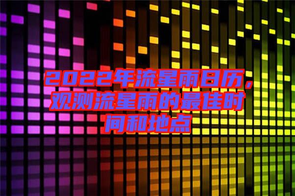 2022年流星雨日歷，觀測流星雨的最佳時間和地點