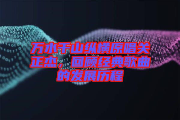 萬水千山縱橫原唱關(guān)正杰，回顧經(jīng)典歌曲的發(fā)展歷程