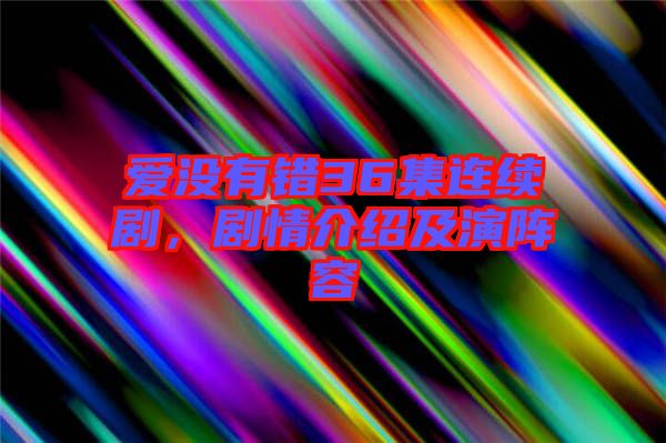 愛沒有錯36集連續(xù)劇，劇情介紹及演陣容