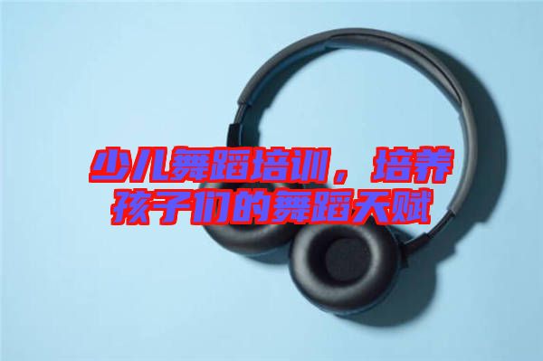 少兒舞蹈培訓(xùn)，培養(yǎng)孩子們的舞蹈天賦