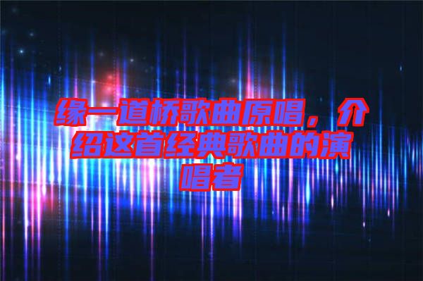 緣一道橋歌曲原唱，介紹這首經(jīng)典歌曲的演唱者