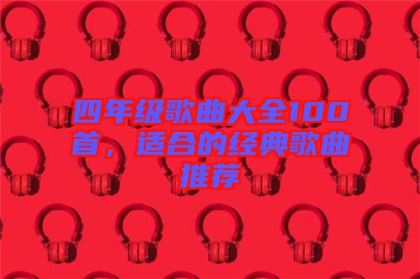四年級歌曲大全100首，適合的經(jīng)典歌曲推薦