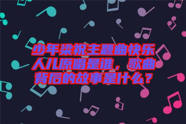 少年梁祝主題曲快樂人兒原唱是誰，歌曲背后的故事是什么？