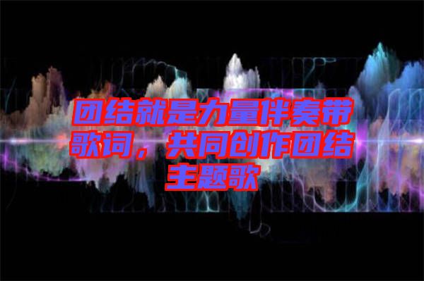 團(tuán)結(jié)就是力量伴奏帶歌詞，共同創(chuàng)作團(tuán)結(jié)主題歌