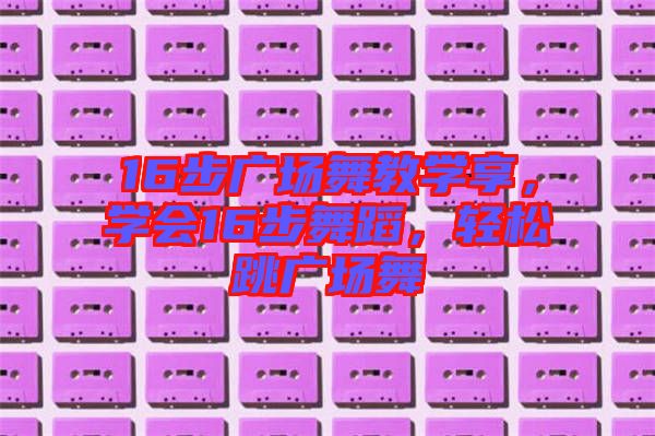 16步廣場(chǎng)舞教學(xué)享，學(xué)會(huì)16步舞蹈，輕松跳廣場(chǎng)舞