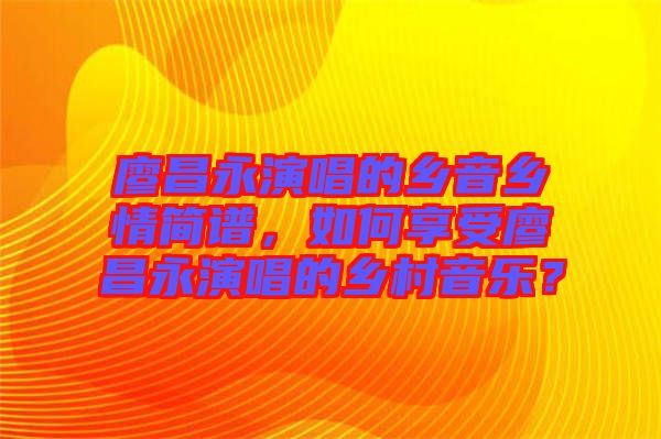 廖昌永演唱的鄉(xiāng)音鄉(xiāng)情簡譜，如何享受廖昌永演唱的鄉(xiāng)村音樂？