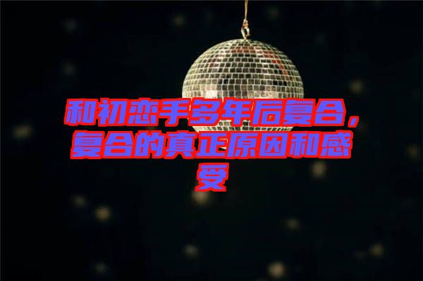 和初戀手多年后復(fù)合，復(fù)合的真正原因和感受