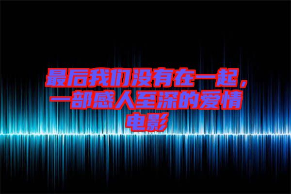 最后我們沒有在一起，一部感人至深的愛情電影