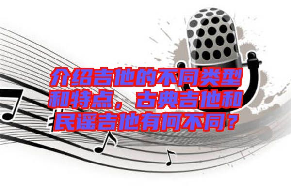 介紹吉他的不同類型和特點，古典吉他和民謠吉他有何不同？