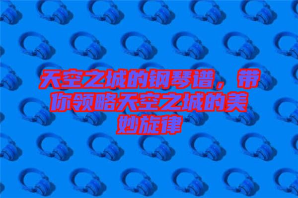 天空之城的鋼琴譜，帶你領(lǐng)略天空之城的美妙旋律