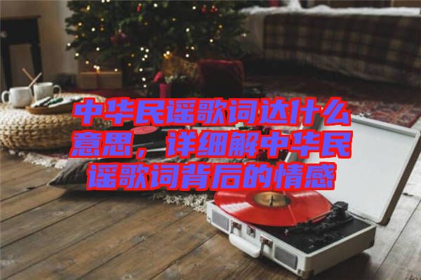 中華民謠歌詞達(dá)什么意思，詳細(xì)解中華民謠歌詞背后的情感